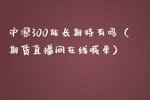 沪深300能长期持有吗（期货直播间在线喊单）