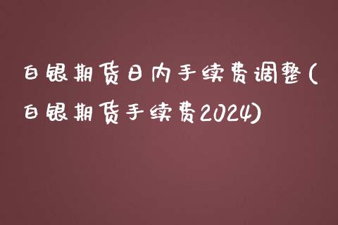 白银期货日内手续费调整(白银期货手续费2024)