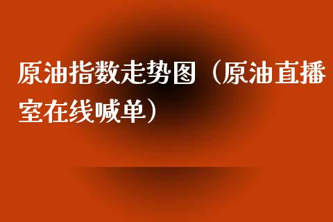 原油指数走势图（原油直播室在线喊单）