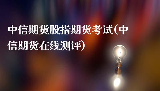 中信期货股指期货考试(中信期货在线测评)