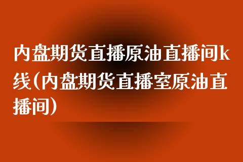 内盘期货直播原油直播间k线(内盘期货直播室原油直播间)