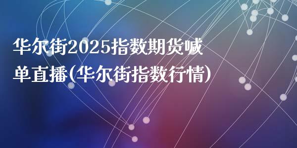 华尔街2025指数期货喊单直播(华尔街指数行情)