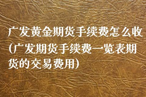 广发黄金期货手续费怎么收(广发期货手续费一览表期货的交易费用)