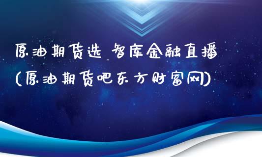 原油期货选_智库金融直播(原油期货吧东方财富网)