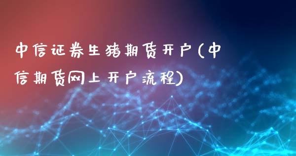 中信证券生猪期货开户(中信期货网上开户流程)