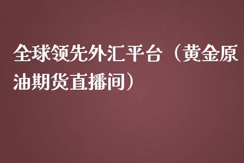 全球领先外汇平台（黄金原油期货直播间）