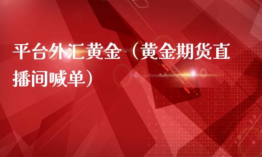 平台外汇黄金（黄金期货直播间喊单）