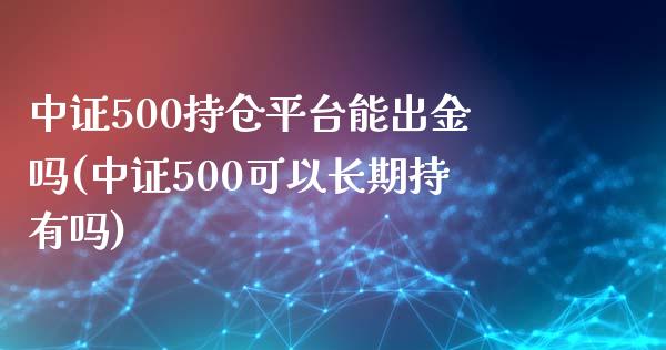 中证500持仓平台能出金吗(中证500可以长期持有吗)