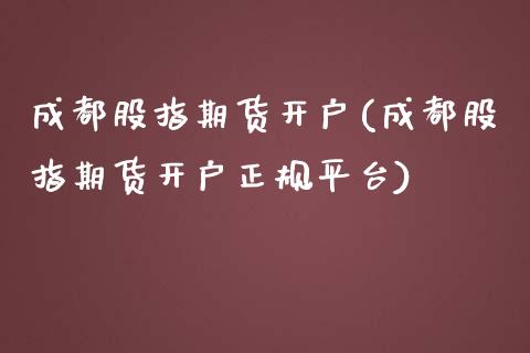 成都股指期货开户(成都股指期货开户正规平台)