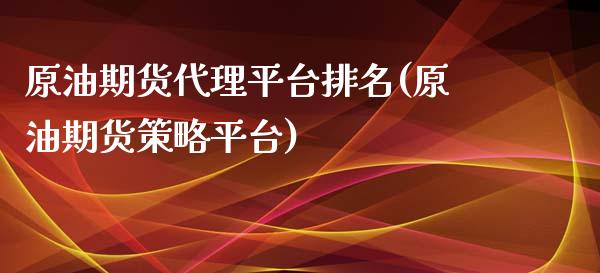 原油期货代理平台排名(原油期货策略平台)