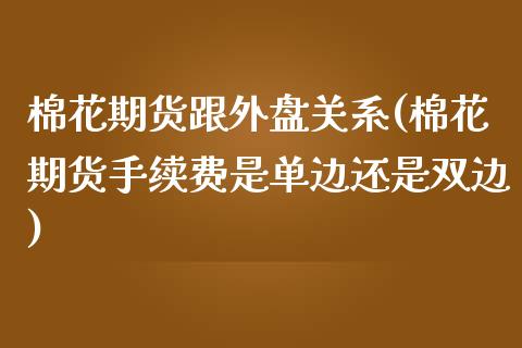 棉花期货跟外盘关系(棉花期货手续费是单边还是双边)