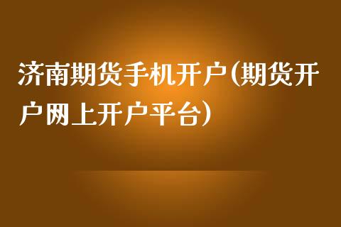 济南期货手机开户(期货开户网上开户平台)