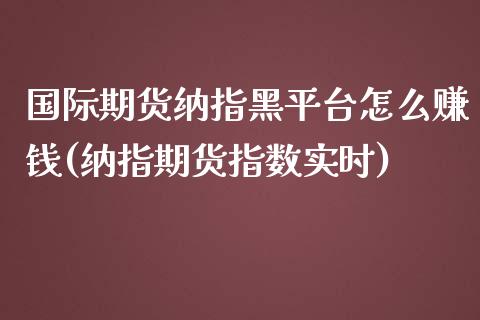 国际期货纳指黑平台怎么赚钱(纳指期货指数实时)