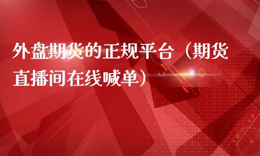 外盘期货的正规平台（期货直播间在线喊单）