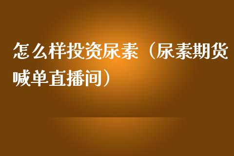 怎么样投资尿素（尿素期货喊单直播间）