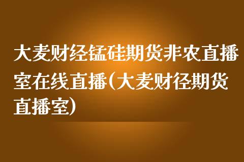 大麦财经锰硅期货非农直播室在线直播(大麦财径期货直播室)