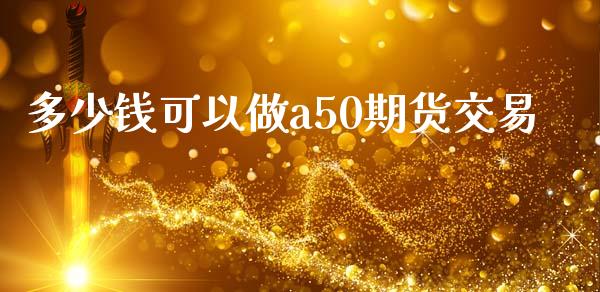 多少钱可以做a50期货交易