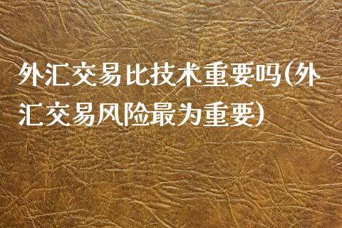 外汇交易比技术重要吗(外汇交易风险最为重要)