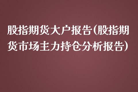 股指期货大户报告(股指期货市场主力持仓分析报告)