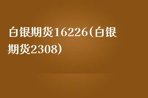 白银期货16226(白银期货2308)