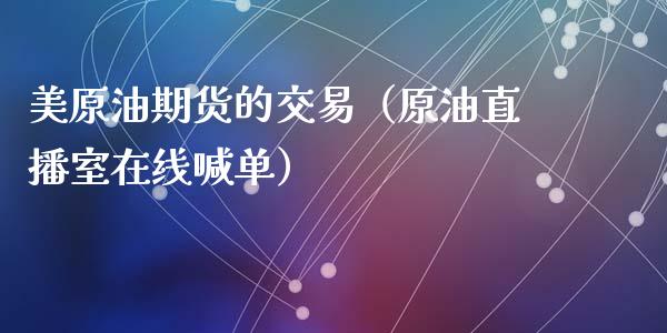 美原油期货的交易（原油直播室在线喊单）