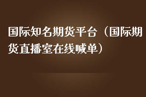 国际知名期货平台（国际期货直播室在线喊单）