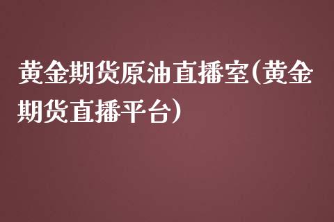 黄金期货原油直播室(黄金期货直播平台)