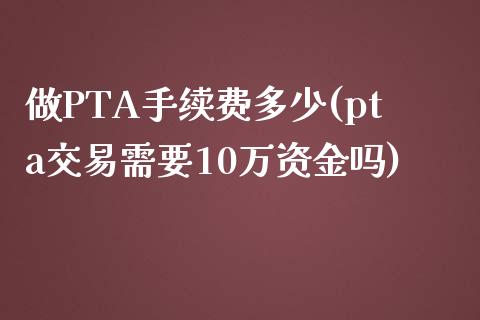 做PTA手续费多少(pta交易需要10万资金吗)