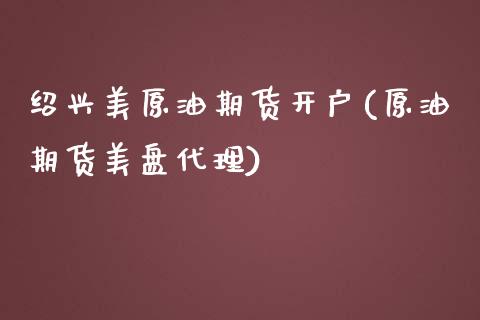 绍兴美原油期货开户(原油期货美盘代理)