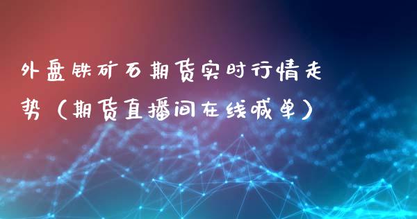 外盘铁矿石期货实时行情走势（期货直播间在线喊单）