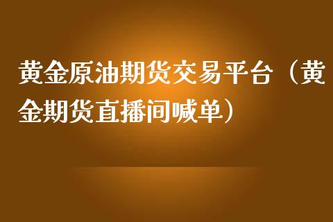 黄金原油期货交易平台（黄金期货直播间喊单）