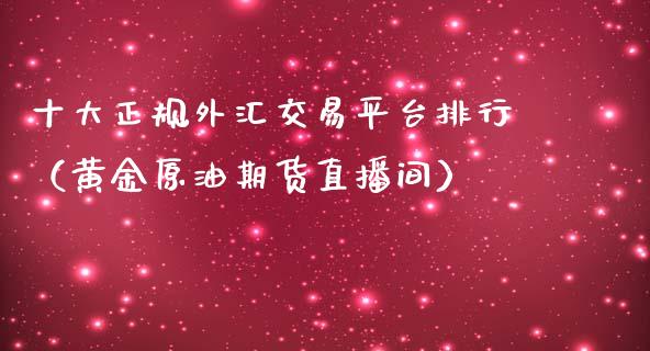 十大正规外汇交易平台排行（黄金原油期货直播间）