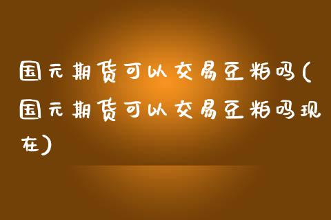 国元期货可以交易豆粕吗(国元期货可以交易豆粕吗现在)