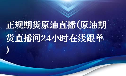 正规期货原油直播(原油期货直播间24小时在线跟单)