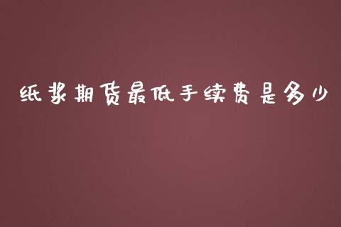 纸浆期货最低手续费是多少