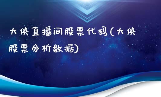 大侠直播间股票代码(大侠股票分析数据)