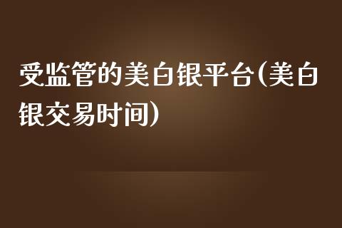 受监管的美白银平台(美白银交易时间)