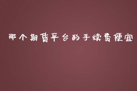 那个期货平台的手续费便宜