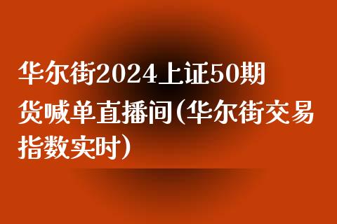 华尔街2024上证50期货喊单直播间(华尔街交易指数实时)