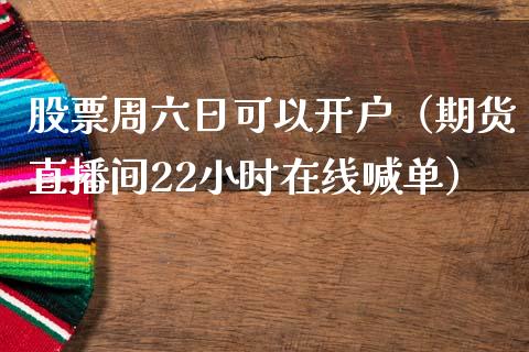 股票周六日可以开户（期货直播间22小时在线喊单）