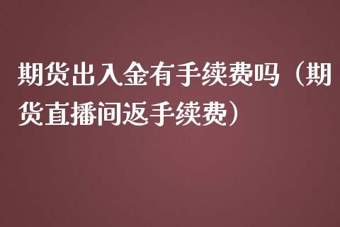 期货出入金有手续费吗（期货直播间返手续费）