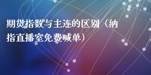 期货指数与主连的区别（纳指直播室免费喊单）