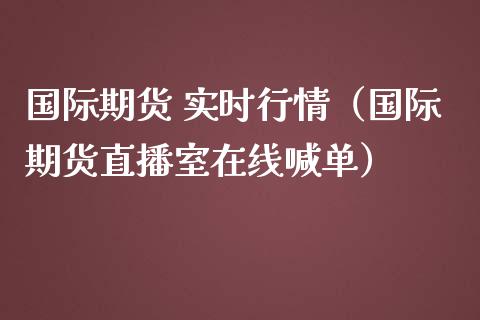 国际期货 实时行情（国际期货直播室在线喊单）