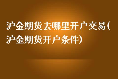 沪金期货去哪里开户交易(沪金期货开户条件)