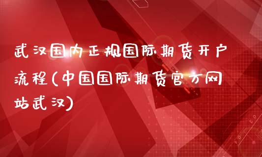 武汉国内正规国际期货开户流程(中国国际期货官方网站武汉)
