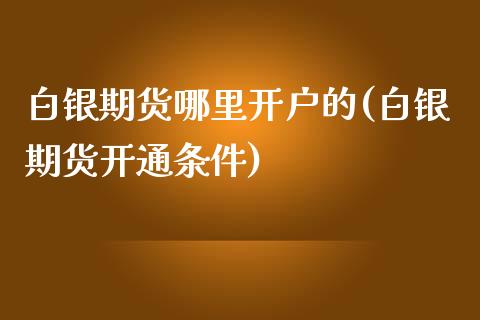 白银期货哪里开户的(白银期货开通条件)