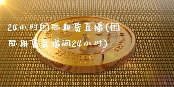 24小时国际期货直播(国际期货直播间24小时)