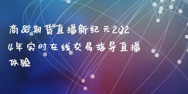 商品期货直播新纪元2024年实时在线交易指导直播体验