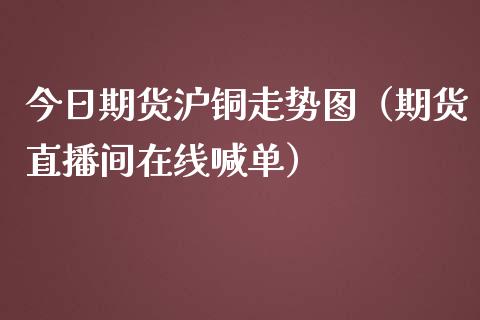 今日期货沪铜走势图（期货直播间在线喊单）