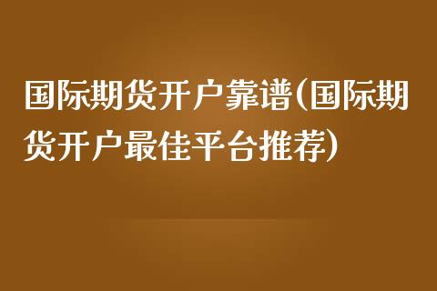 国际期货开户靠谱(国际期货开户最佳平台推荐)